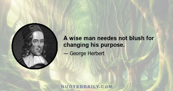 A wise man needes not blush for changing his purpose.