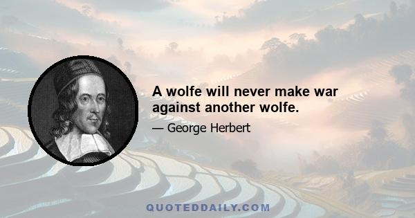 A wolfe will never make war against another wolfe.