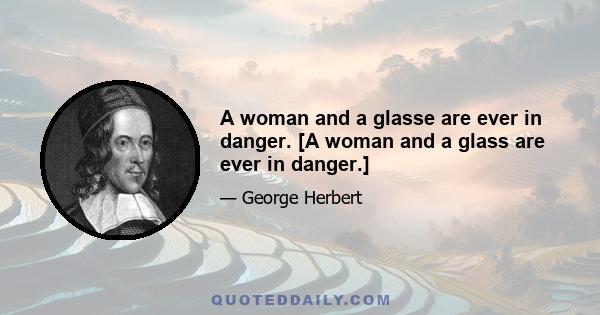 A woman and a glasse are ever in danger. [A woman and a glass are ever in danger.]