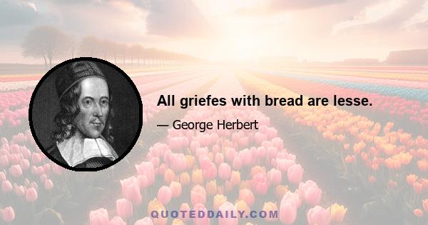 All griefes with bread are lesse.