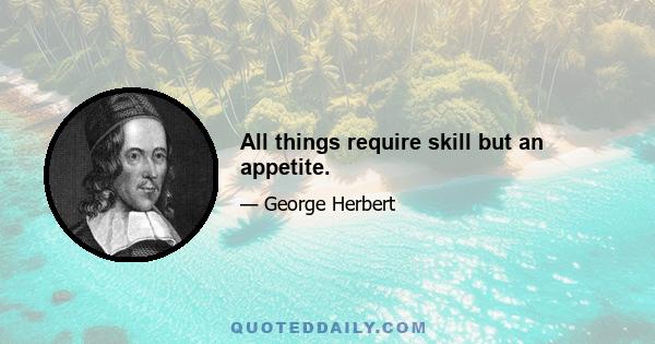 All things require skill but an appetite.