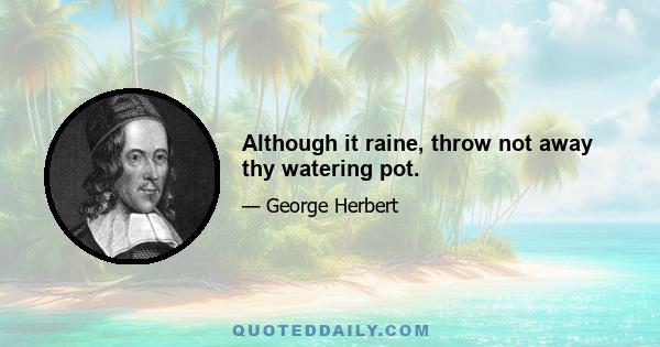 Although it raine, throw not away thy watering pot.