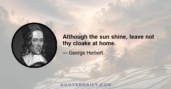 Although the sun shine, leave not thy cloake at home.