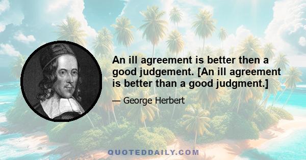 An ill agreement is better then a good judgement. [An ill agreement is better than a good judgment.]