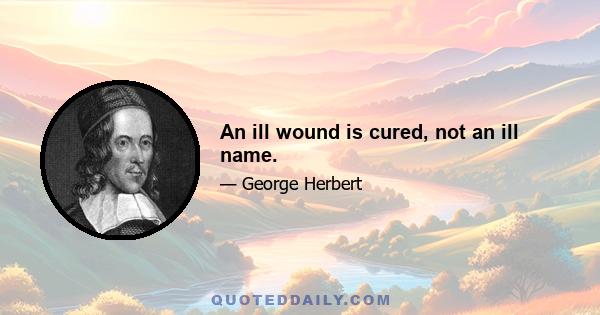 An ill wound is cured, not an ill name.