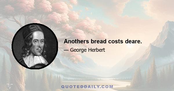 Anothers bread costs deare.