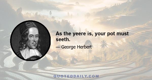 As the yeere is, your pot must seeth.