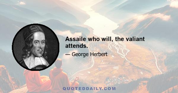 Assaile who will, the valiant attends.