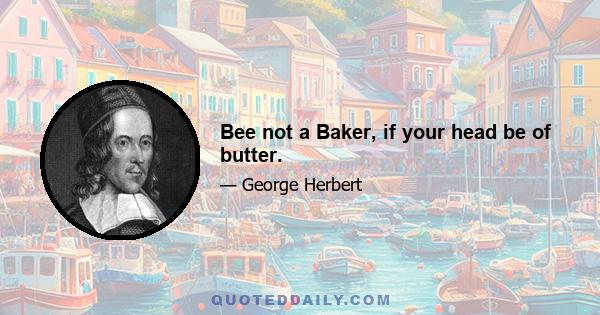 Bee not a Baker, if your head be of butter.