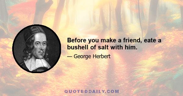 Before you make a friend, eate a bushell of salt with him.