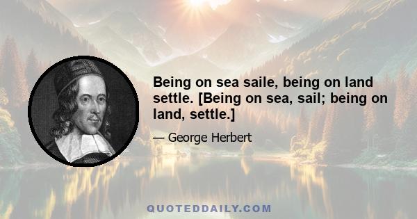 Being on sea saile, being on land settle. [Being on sea, sail; being on land, settle.]