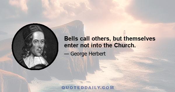 Bells call others, but themselves enter not into the Church.