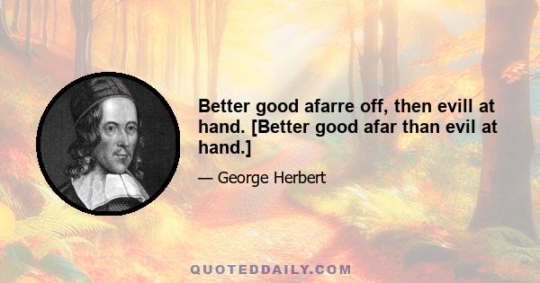 Better good afarre off, then evill at hand. [Better good afar than evil at hand.]