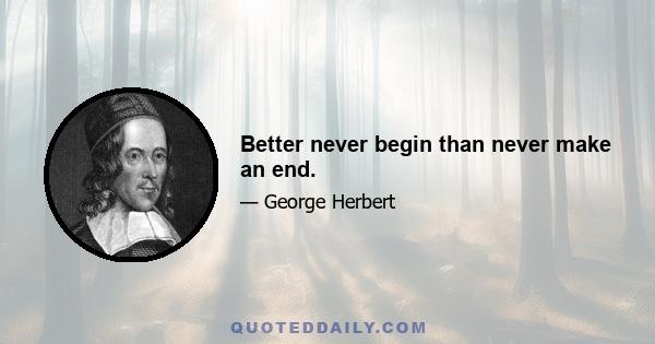 Better never begin than never make an end.