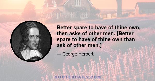 Better spare to have of thine own, then aske of other men. [Better spare to have of thine own than ask of other men.]