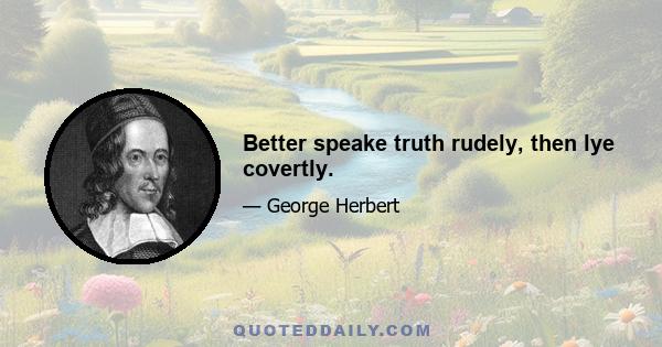 Better speake truth rudely, then lye covertly.