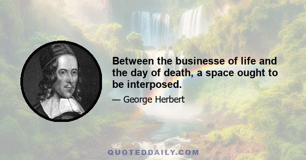 Between the businesse of life and the day of death, a space ought to be interposed.