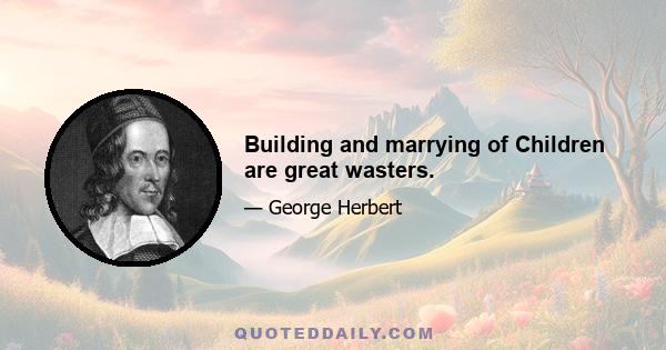 Building and marrying of Children are great wasters.