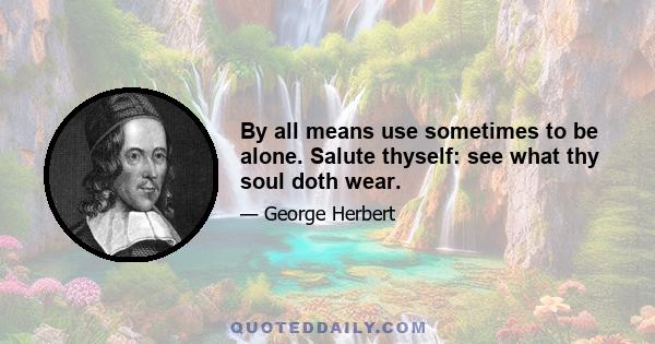 By all means use sometimes to be alone. Salute thyself: see what thy soul doth wear.