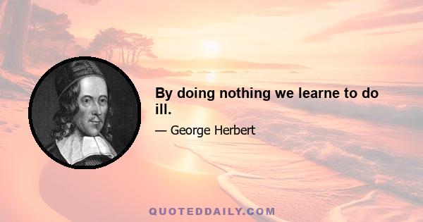 By doing nothing we learne to do ill.