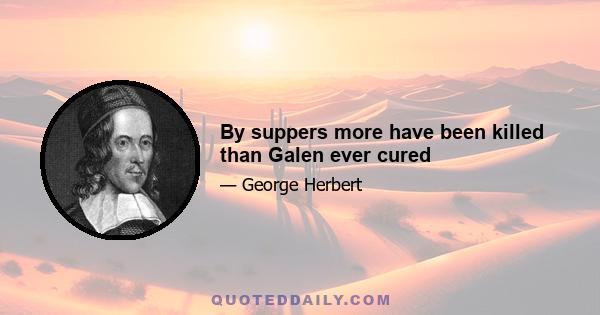 By suppers more have been killed than Galen ever cured