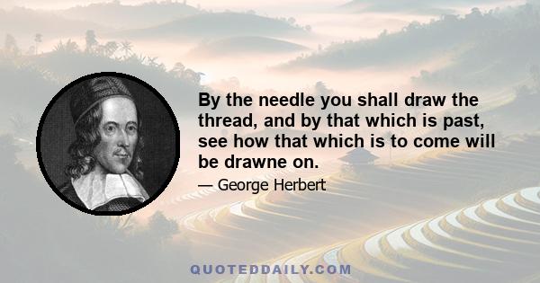 By the needle you shall draw the thread, and by that which is past, see how that which is to come will be drawne on.