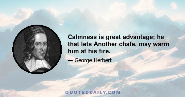 Calmness is great advantage; he that lets Another chafe, may warm him at his fire.