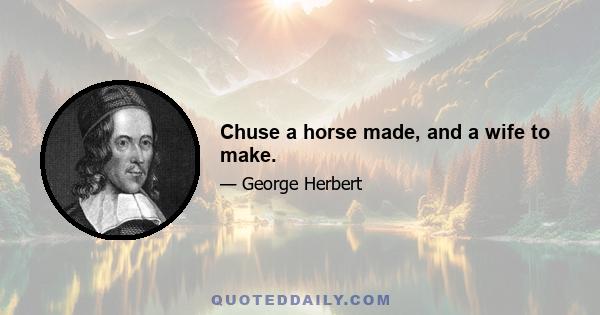 Chuse a horse made, and a wife to make.