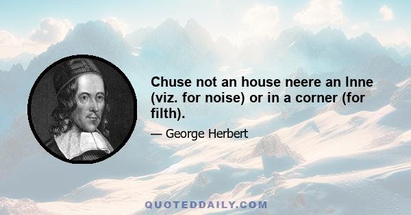 Chuse not an house neere an lnne (viz. for noise) or in a corner (for filth).