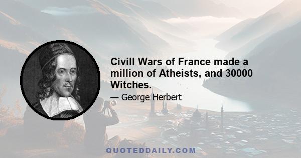 Civill Wars of France made a million of Atheists, and 30000 Witches.