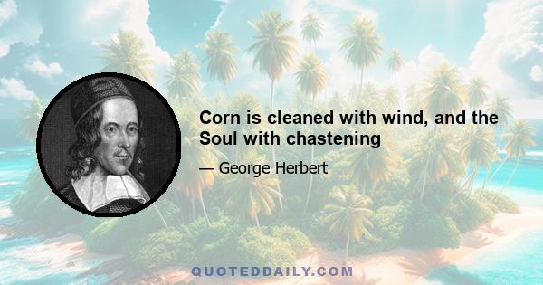 Corn is cleaned with wind, and the Soul with chastening