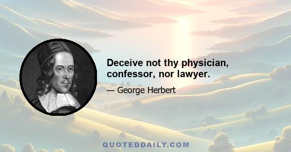 Deceive not thy physician, confessor, nor lawyer.