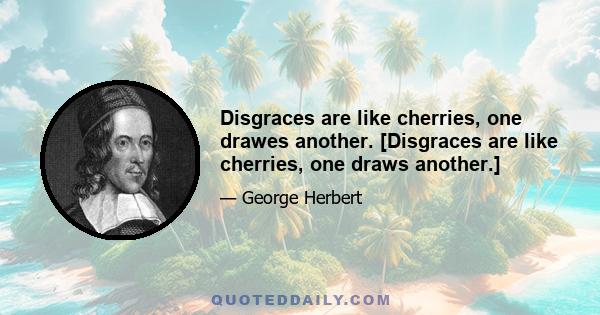 Disgraces are like cherries, one drawes another. [Disgraces are like cherries, one draws another.]