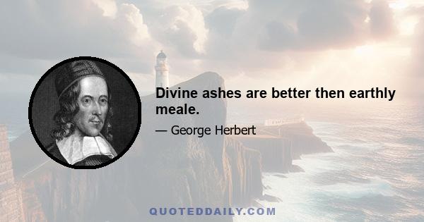 Divine ashes are better then earthly meale.