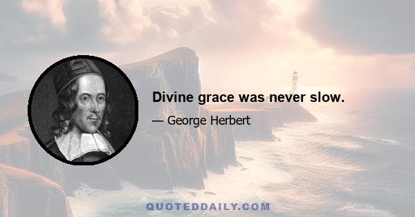 Divine grace was never slow.