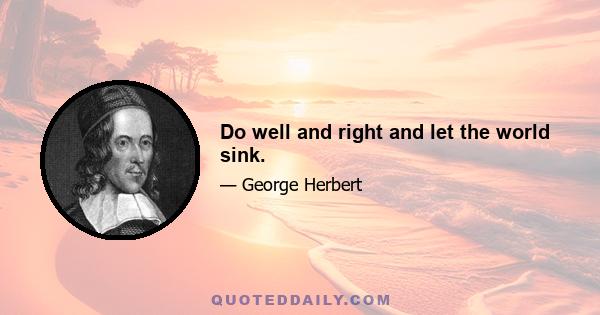 Do well and right and let the world sink.