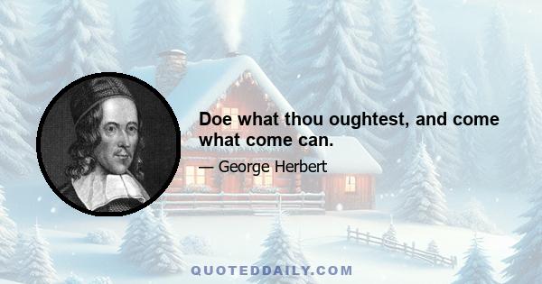 Doe what thou oughtest, and come what come can.