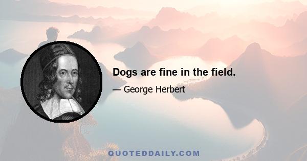 Dogs are fine in the field.