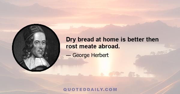 Dry bread at home is better then rost meate abroad.