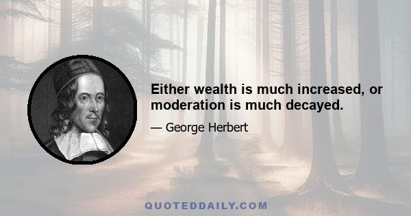 Either wealth is much increased, or moderation is much decayed.