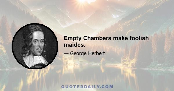 Empty Chambers make foolish maides.