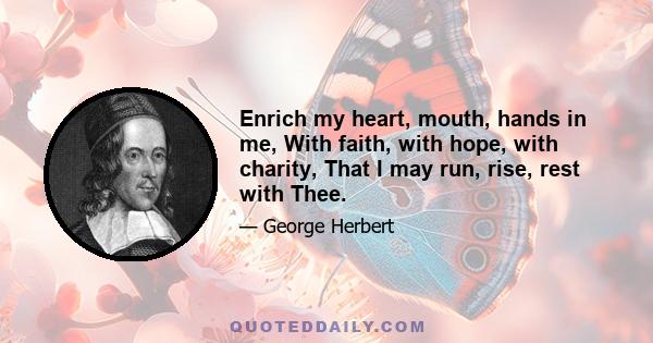 Enrich my heart, mouth, hands in me, With faith, with hope, with charity, That I may run, rise, rest with Thee.