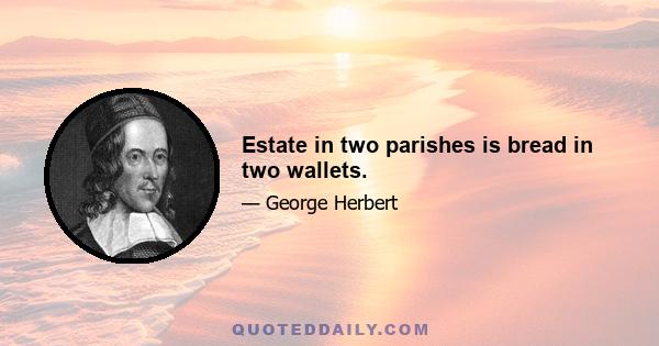 Estate in two parishes is bread in two wallets.