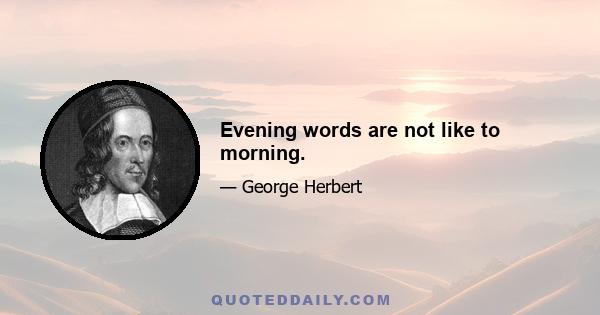 Evening words are not like to morning.