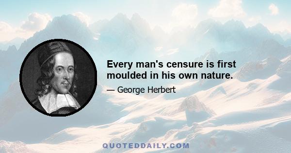 Every man's censure is first moulded in his own nature.