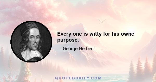 Every one is witty for his owne purpose.