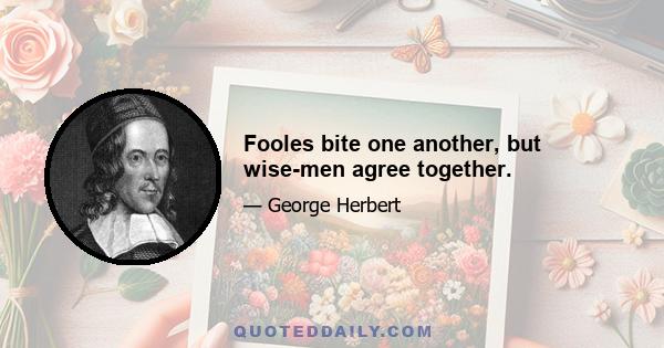 Fooles bite one another, but wise-men agree together.