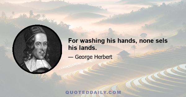 For washing his hands, none sels his lands.