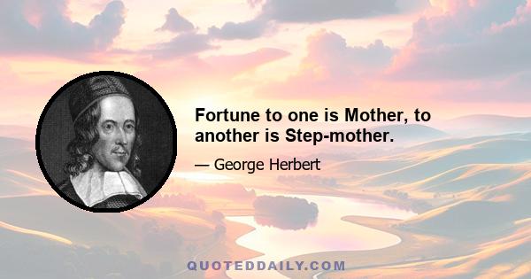 Fortune to one is Mother, to another is Step-mother.