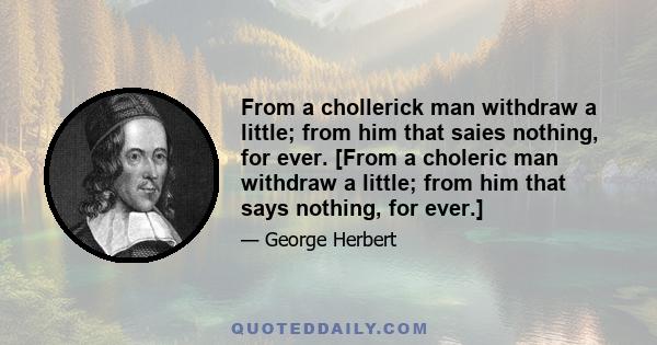 From a chollerick man withdraw a little; from him that saies nothing, for ever. [From a choleric man withdraw a little; from him that says nothing, for ever.]